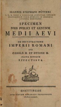 Ioannis Stephani Pütteri I.V.D. Regi A Consiliis Ivstitiae Intimis Professoris Ivris Pvblici In Georgia Avgvsta Ordinarii Specimen Ivris Pvblici Et Gentivm Medii Aevi : De Instavratione Imperii Romani Svb Carolo M. Et Ottone M. Facta Eivsqve Effectibvs