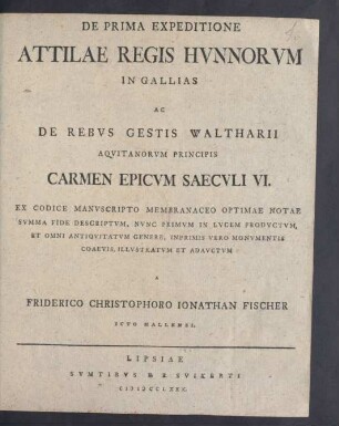De Prima Expeditione Attilae Regis Hvnnorvm In Gallias Ac De Rebvs Gestis Waltharii Aqvitanorvm Principis Carmen Epicvm Saecvli VI. : Ex Codice Manvscripto Membranaceo Optimae Notae Svmma Fide Descriptvm, Nvnc Primvm In Lvcem Prodvctvm, Et Omni Antiqvitatvm Generem Inprimis Vero Monvmentis Coaevis