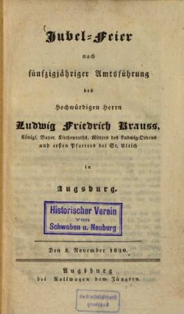 Jubel-Feier nach fünfzigjähriger Amtsführung des Hochwürdigen Herrn Ludwig Friedrich Krauss ... in Augsburg : Den 3. November 1830