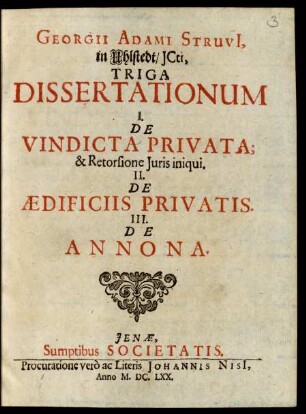 Georgii Adami Struvi[i], in Uhlstedt/ ICti, Triga Dissertationum : I. De Vindicta Privata; & Retorsione Iuris iniqui. II. De Aedificiis Privatis. III. De Annona