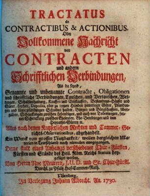 Tractatus de Contractibus & Actionibus Oder Vollkommene Nachricht von Contracten und andern Schrifftlichen Verbindungen : Als da seynd, Genannte und unbenannte Contracte, ... ; Alles nach denen Kayserlichen Rechten ... abgehandelt ; ...