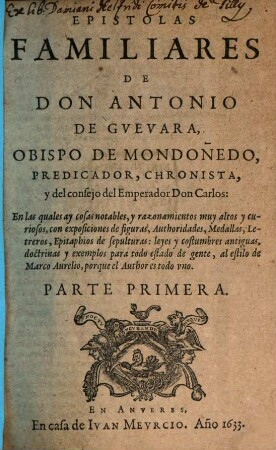Epistolas Familiares De Don Antonio De Gvevara, Obispo De Mondoñedo, Predicador, Chronista, y del consejo del Emperador Don Carlos : En las quales ay cosas notables, razonamientos muy altos y curiosos ..., [1]