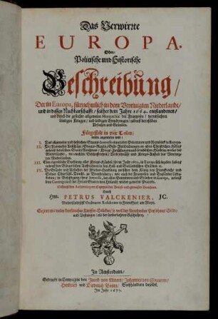 Das Verwirrte Europa. Oder/ Politische und Historische Beschreibung Der in Europa, fürnehmlich in dem Vereinigten Niederlande/ und in dessen Nachbarschafft/ seither dem Jahre 1664. entstandenen/ und durch die gesuchte allgemeine Monarchie der Frantzosen/ verursachten blutigen Kriegen/ und leidigen Empörungen/ nebenst deroselben Ursachen und Gründen : Fürgestelt in vier Teilen ... ; Nebenst den Authenticquen Copeyen der Briefe und gewissen Berichten