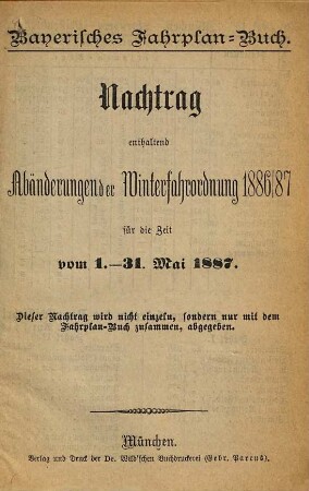 Fahrplan-Buch der Bayerischen Staatseisenbahnen. Kleine Ausgabe : nebst Postanschlüssen und der Fahrordnung für die bayerischen Dampfschiffe und Anschlussbahnen. 1887, Mai = Nachtr.