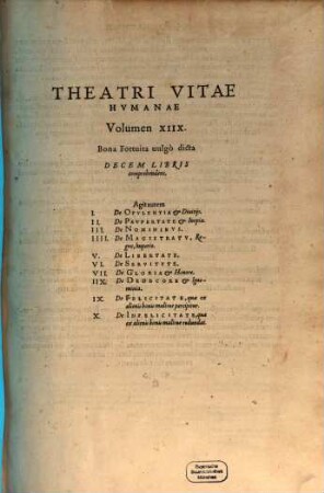 Theatrvm Vitae Hvmanae : Acceßit Elenchvs Triplex, Methodi scilicet, Titulorum, et Exemplorum, 18. Bona fortuita vulgò dicta decem libris comprehendens. Agit autem I. De opulentia et divitiis, II. De paupertate et inopia ...