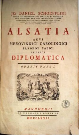 Alsatiæ Diplomaticæ Pars ..., Alsatiæ Diplomaticæ Pars I.. Jo. Daniel. Schoepflini Consil. Et Historiographi Reg. Eloq. ... Alsatia Aevi Merovingici Carolingici Saxonici Salici Suevici Diplomatica Operis Pars I.
