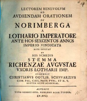 Lectorem Benevolum ad audiendam orationem de Norimberga a Lothario imperatore ante hos sexcentos annos Imperio vindicata rite invitat et his schedis stemma Richenzae avgvstae vxoris Lotharii imp.