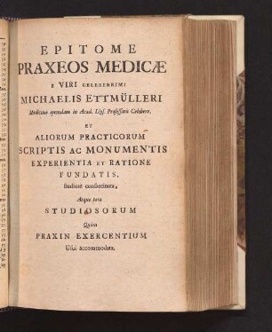 Epitome Praxeos Medicæ : E Viri Celeberrimi Michaelis Ettmülleri ... Et Aliorum Practicorum Scriptis Ac Monumentis Experientia Et Ratione Fundatis, studiose consarcinata ; Atque tam Studiosorum Quam Praxin Exercentium Usui accommodata