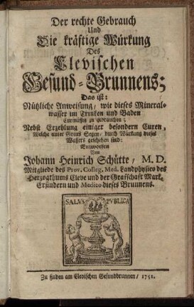 Der rechte Gebrauch Und Die kräftige Würkung Des Clevischen Gesund-Brunnens : Das ist Nützliche Anweisung, wie dieses Mineralwasser im Trinken und Baden Curmässig zu gebrauchen ; Nebst Erzehlung einiger besonderer Curen, Welche ... durch Würkung dieses Wassers geschehen sind