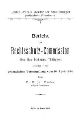 Central-Verein deutscher Staatsbürger jüdischen Glaubens : Bericht der Rechtsschutz-Commission über ihre bisherige Thätigkeit erstattet in d. ordentl. Versammlung vom 16. Apr. 1894 / durch Eugen Fuchs