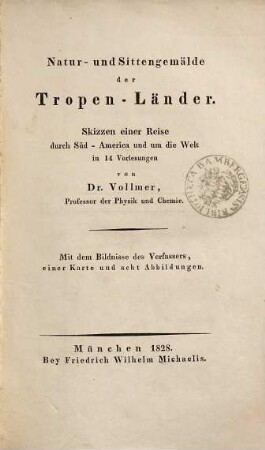 Natur- und Sittengemälde der Tropen-Länder : Skizzen einer Reise durch Süd-America und um die Welt in 14 Vorlesungen ; mit dem Bildnisse des Verfassers, einer Karte und acht Abbildungen