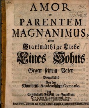 Amor In Parentem Magnanimus, Oder Starkmüthige Liebe Eines Sohns Gegen seinem Vater : Vorgestellet Von dem Churfürstl. Academischen Gymnasio Der Gesellschafft Jesu zu Jngolstatt Den 5. und 6. Herbstmonath 1763