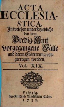 Acta ecclesiastica : in welchen unterschiedliche bey dem Predigt-Amt vorgegangene Fälle erörtert werden. 19. 1732