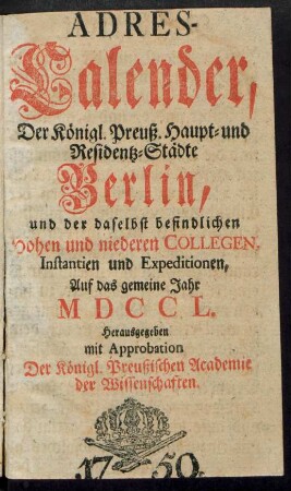 1750: Adreß-Kalender der Königlich Preußischen Haupt- und Residenz-Städte Berlin und Potsdam, besonders der daselbst befindlichen hohen und niederen Collegien, Instanzien und Expeditionen