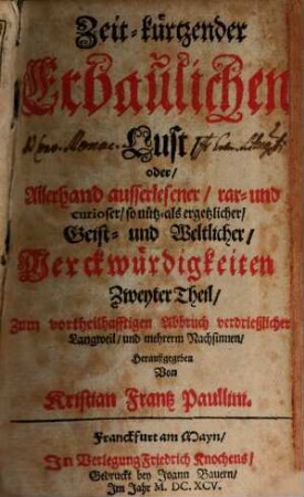 Zeit-kürtzender Erbaulichen Lust oder Allerhand außerlesener rar- und curioser, so nütz- als ergetzlicher Geist- und Weltlicher Merckwürdigkeiten ... Theil, 2