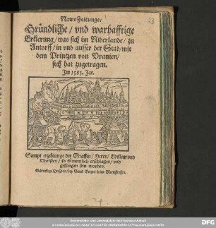 Nawe Zeitunge.|| Gr[ue]nd||liche/ vnd warhafftige || Erklerung/ was sich im Niderlande/ zu Antorff ... mit || dem Printzen von Vranien/|| sich hat zugetragen.|| Jm 1583. Jar.|| Sampt erzehlunge der Graffen ... so f[ue]rnemlich erschlagen/ vnd || gefangen sein worden.||