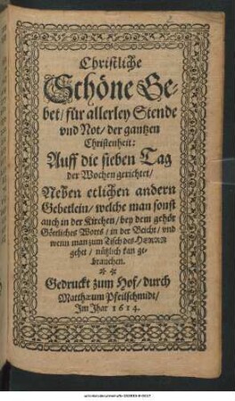 Christliche Schöne Gebet/ für allerley Stende und Not/ der gantzen Christenheit : Auff die sieben Tag der Wochen gerichtet/ Neben etlichen andern Gebetlein ...