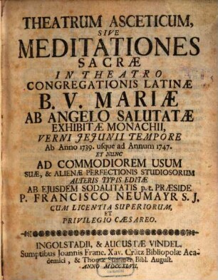 Theatrum Asceticum, Sive Meditationes Sacræ : In Theatro Congregationis Latinæ B.V. Mariæ Ab Angelo Salutatæ Exhibitæ Monachii, Verni Jejunii Tempore Ab Anno 1739. usque ad Annum 1747. Et Nunc Ad Commodiorem Usum Suæ, & Alienæ Perfectionis Studiosorum