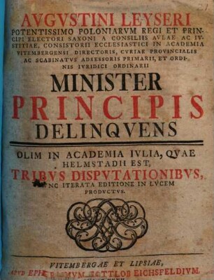 Avgustini Leyseri Potentissimo Poloniarvm Regi Et Principi Electori Saxoni A Consiliis Avlae Ac Ivstitiae, Consistorii Ecclesiastici In Academia Vitembergensi Directoris, Cvriae Provincialis Ac Scabinatvs Adsessoris Primarii, Et Ordinis Ivridici Ordinarii Minister Principis Delinqvens : Olim In Academia Ivlia, Qvae Helmstadii est, Tribvs Dispvtationibvs