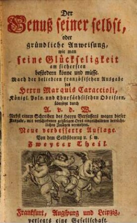 Der Genuß seiner selbst, oder gründliche Anweisung, wie man seine Glückseligkeit am sichersten befördern könne und müsse : Nach der beliebten französischen Ausgabe des Herrn Marquia Caraccioli, Königl. poln. und Chursächsischen Obristen, Zweyter Theil. Von dem Selbstbetrug u.s.w.