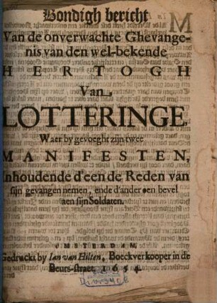 Bondigh bericht Van de onverwachte Ghevangenis van den wel-bekende Hertogh Van Lotteringe : Waer by gevoeght zijn twee Manifesten, Inhoudende d'een de Reden van sijn gevangen nemen, ende d'ander een bevel aen sijn Soldaten