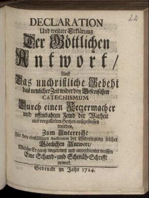 Declaration Und weitere Erklärung Der Göttlichen Antwort, Auff Das unchristliche Gebeht das neuerlicher Zeit wider den Gesenischen Catechismum Durch einen Ketzermacher und offenbahren Feind der Warheit aus vergalletem Hertzen außgestossen worden : Zum Unterricht Für den einfältigen Auctorem der Widerlegung solcher Göttlichen Antwort, Welche Er gantz ungereimt und unverdienter massen Eine Schand- und Schmäh-Schrifft nennet