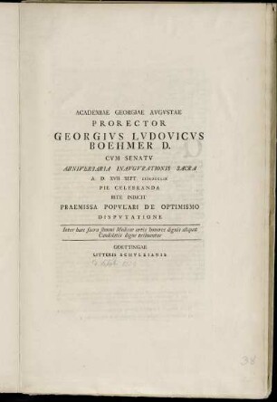 Academiae Georgiae Avgvstae Prorector Georgivs Lvdovicvs Boehmer D. Cvm Senatv Anniversaria Inavgvrationis Sacra A. D. XVII Sept. MDCCLIX Pie Celebranda Rite Indicit Praemissa Popvlari De Optimismo Dispvtatione : Inter haec sacra summi Medicae artis honores dignis aliquot Candidatis digne tribuentur