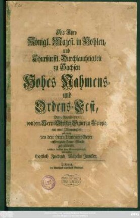 Als Jhro Königl. Majest. in Pohlen und Churfürstl. Durchlauchtigkeit zu Sachsen Hohes Nahmens- und Ordens-Fest, Den 3. Augusti 1727. von dem Herrn Obristen Fizner zu Leipzig Mit einer Jllumination und einem von dem Herrn Lieutenant Geyer verfertigten Feuer-Wercke gefeyert wurde, eröffnete darüber seine allerthänigste Gedancken Gottlob Friedrich Wilhelm Juncker
