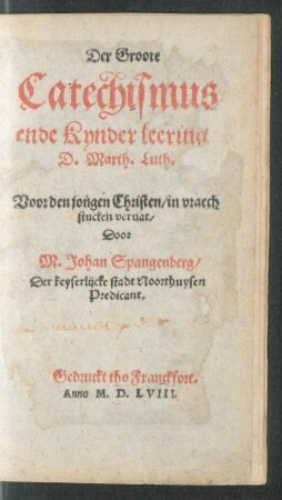 Der Groote || Catechismus ende Kynder leering || D.Marth.Luth.|| Voor den jongen Christen, in vraech||stucken veruat/|| Door || M.Johan Spangenberg/|| Der keyserlijcke stadt Noorthuysen || Predicant.||
