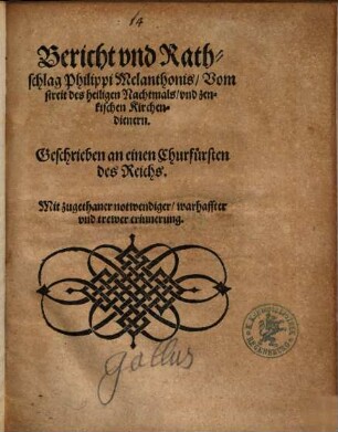 Bericht vnd Rahtschlag Philippi Melanthonis Vom streit des heiligen Nachtmals vnd zenkischen Kirchendienern : Gechrieben an einen Churfürsten des Reichs. Mit zugethaner notwendiger, warhaffter vnd trewer erinnerung