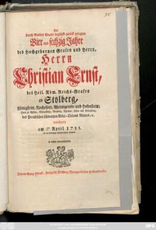 Die durch Gottes Gnade beglückt zurück gelegten Vier und sechzig Jahre des Hochgebornen Grafen und Herrn, Herrn Christian Ernst, des Heil. Röm. Reichs-Grafen zu Stolberg ... verehrete am 2ten/13 April 1755. ... in tiefster Unterthänigkeit Johann Georg Struck, Hochgräfl. Stolberg-Wernigerödischer Hofbuchdrucker.