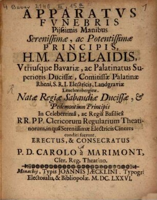 Apparatus Funebris Piissimis Manibus Serenissimae, ac Potentissimae Principis H. M. Adelaidis, Utriusque Bavaviae, ac Palatinatus Superioris Ducissae, Comitissae Palatinae Rheni, S. R. I. Electricis, Landgraviae Leuchtenbergicae, Natae Regiae Sabaudiae Ducissae, & Pedemontium Principis In Celeberrimâ, ac Regiâ Basilicâ R.R. P.P Clericorum Regularium Theatinorum, in qua Serenissimae electricis Cineres conditi fuerunt Erectus, & Consecratus