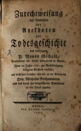 Zurechtweisung des Verfassers der Anekdoten zur Todesgeschichte des verfolgten P. Nonos Gschall, Benediktiner am Stifte Oberalteich in Baiern : schon im Jahre 1781. zur Rechtfertigung besagten Klosters verfaßt, aus wichtigen Ursachen aber erst izt zur Belehrung Hrn. Wilhelm Rothammers, und des durch ihn irregeführten Publikums in den Druck gegeben