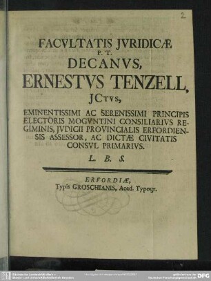 Facultatis Iuridicae P. T. Decanus, Ernestus Tenzell, Ictus, Eminentissimi Ac Serenissimi Principis Electoris Moguntini Consiliarius Regiminis, Iudicii Provincialis Erfordiensis Assessor, Ac Dictae Civitatis Consul Primarius : [Publ. sub. Sigillo Facult. Iurid. d. 25. Jun. Domin. III. post. Trin. Anno Christi MDCCXXX.]