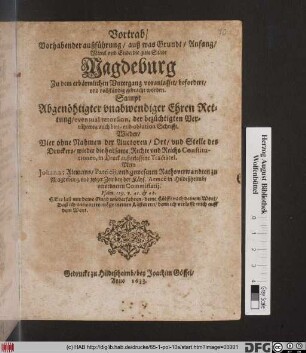 Vortrab/ Vorhabender außführung/ auß was Grundt/ Anfang/ und Mittel und Ende/ die gute Stadt Magdeburg Zu dem erbärmlichen Untergang ... gebracht worden : Sampt Abgenöhtiger unabwendiger Ehren Rettung/ eventual retorsion, der bezüchtigten Verrätherey/ auch bitt- und oblation Schrifft. Wieder/ Vier ohne Nahmen ... wieder die heilsamen Rechte und Reichs Constitutionen, in Druck außgelassene Tractätel