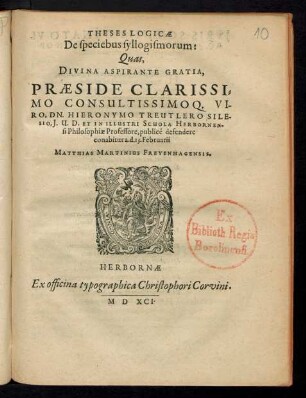 THESES LOGICAE || De speciebus syllogismorum:|| Quas,|| ... PRAESIDE ... || DN. HIERONYMO TREUTLERO SILE-||SIO, J.U.D. ET IN ... SCHOLA HERBORNEN-||si Philosophiae Professore, publicé defendere || conabitur a.d.13. Februarii || MATTHIAS MARTINIUS FREYENHAGENSIS.||