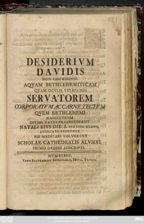 Desiderivm Davidis Non Tam Aqvam Bethlehemiticam Qvam Ocvlis Vsvrpandi Servatorem Corporatvm Ac Carne Tectvm Qvem Bethlehemi Nascitvrvm Divini Vates Praedixerant Natali Eivs Die A. MDCCXXXVII. Avspicato Redevnte Pie Meditari Volvervnt Scholae Cathedralis Alvmni Primo Ordine Adscripti