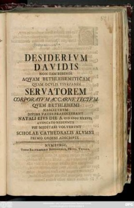 Desiderivm Davidis Non Tam Aqvam Bethlehemiticam Qvam Ocvlis Vsvrpandi Servatorem Corporatvm Ac Carne Tectvm Qvem Bethlehemi Nascitvrvm Divini Vates Praedixerant Natali Eivs Die A. MDCCXXXVII. Avspicato Redevnte Pie Meditari Volvervnt Scholae Cathedralis Alvmni Primo Ordine Adscripti