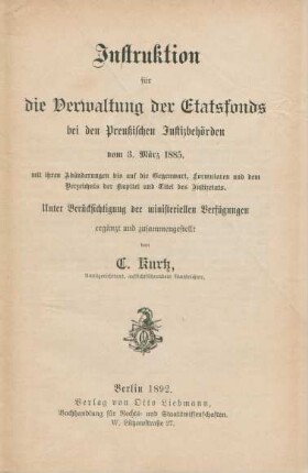 Instruktion für die Verwaltung der Etatsfonds bei den Preußischen Justizbehörden vom 3. März 1885 : mit ihren Abänderungen bis auf die Gegenwart, Formularen und dem Verzeichnis der Kapitel und Titel des Justizetats ; unter Berücksichtung der ministeriellen Verfügungen ergänzt und zusammengestellt