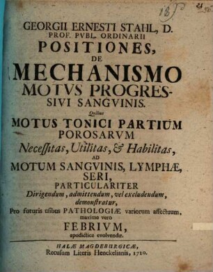 Georgii Ernesti Stahl ... Positiones de mechanismo motus progressivi sanguinis : quibus motus tonici partium porosarum necessitas, utilitas & habilitas ad motum sanguinis, lymphae, seri ... demonstratur ...