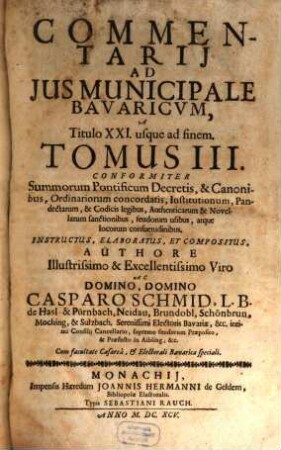 Commentarius Amplissimus In Ius Provinciale Bavaricum : Per Tres Tomos Divisus ; conformiter S. Pontificum decretis, & canonibus, ordinariorum concordatis, institutionum, pandectarum, ..., 3. Commentarii Ad Ius Municipale Bavaricum, A Titulo XXI usque ad finem