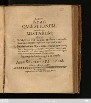 Dyas Quaestionum, quod dicunt, Mixtarum : Quarum I. De Mysteno SS. Trinitatis, an idem ex naturalibus sive principiis philosophicis utcunque possit probari? II. De Medidationis Opere inter Deum & hominem ...