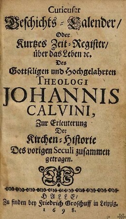 Curieuser Geschichts-Calender, Oder Kurtzes Zeit-Register, über das Leben [et]c. Des Gottseligen und Hochgelahrten Theologi Johannis Calvini : Zur Erleuterung Der Kirchen-Historie Des vorigen Seculi zusammen getragen