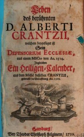 Leben des berühmten D. Alberti Crantzii : welchem beygefüget ist Sein Defensorium Ecclesiae, aus einem MSCto von Ao. 1514. Ingleichen Ein Heiligen-Calender, aus dem Missal desselben Crantzii, gedruckt zu Straßburg Ao. 1509.