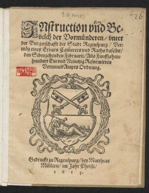 Instruction und Bevelch der Vormünderen/ unter der Burgerschafft der Stadt Regenspurg/ Vermög eines Erbarn Cam[m]erers und Raths daselbs/ den Sibenzehenden Februarii/ An[n]o Funffzehenhundert Ein und Neüntzig Reformirten Vormund Ampts Ordnung