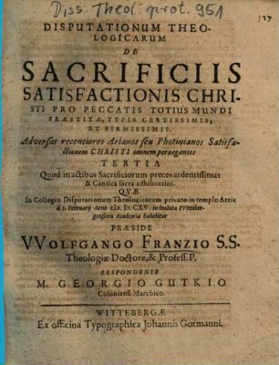 Disputationum Theologicarum De Sacrificiis Satisfactionis Christi Pro Peccatis Totius Mundi Praestitae, Typis Certissimis, Et Firmissimis. Adversus recentiores Arianos seu Photinianos Satisfactionem Christi omnem pernegantes Tertia : Quod in actibus Sacrificiorum preces ardentissimas & Cantica facta adhibuerint