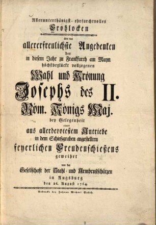 Allerunterthünigst ehrfurchtvolles Frohlocken über das ... Angedenken der ... Wahl und Krönung Josephs II. ... bey Gelegenheit eines ... in dem Schießgraben angestellten feyerlichen Freudenschießens ...