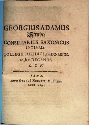 Georgius Adamus Struve, Consiliarius Saxonicus Intimus, Collegii Iuridici Ordinarius, ac h.t. Decanus. L.S.P.