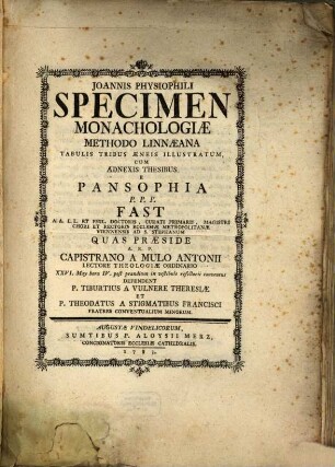 Joannis Physiophili Specimen Monachologiae Methodo Linnaeana : Tabulis Tribus Aeneis Illustratum, Cum Adnexis Thesibus E Pansophia P. P. P. Fast ... Quas Praeside A. R. P. Capistrano A Mulo Antonii Lectore Theologiae Ordinario ... Defendent P. Tiburtius A Vulnere Theresiae Et P. Theodatus A Stigmatibus Francisci Fratres Conventualium Minorum