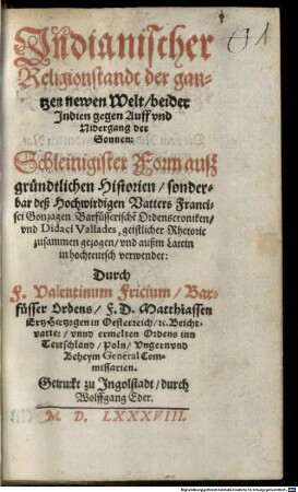 Indianischer Religionstandt der gantzen newen Welt, beider Indien gegen Auff vnd [und] Nidergang der Sonnen : Schleinigister Form auß gründtlichen Historien, sonderbar deß Hochwirdigen Vatters Francisci Gonzagen Barfüsserische[n] Ordenscroniken, vnd Didaci Vallades ... gezogen, vnd außm Latein in hochteutsch verwendet